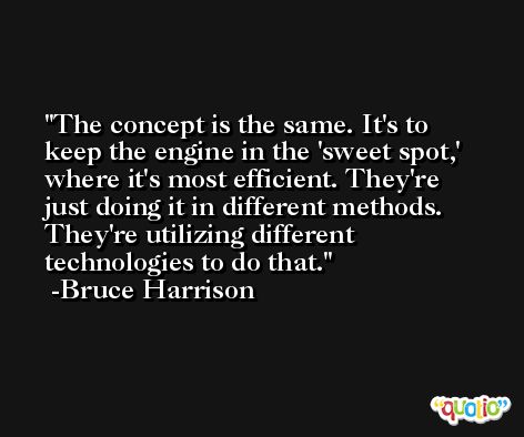 The concept is the same. It's to keep the engine in the 'sweet spot,' where it's most efficient. They're just doing it in different methods. They're utilizing different technologies to do that. -Bruce Harrison