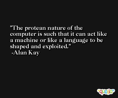 The protean nature of the computer is such that it can act like a machine or like a language to be shaped and exploited. -Alan Kay