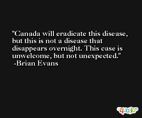 Canada will eradicate this disease, but this is not a disease that disappears overnight. This case is unwelcome, but not unexpected. -Brian Evans
