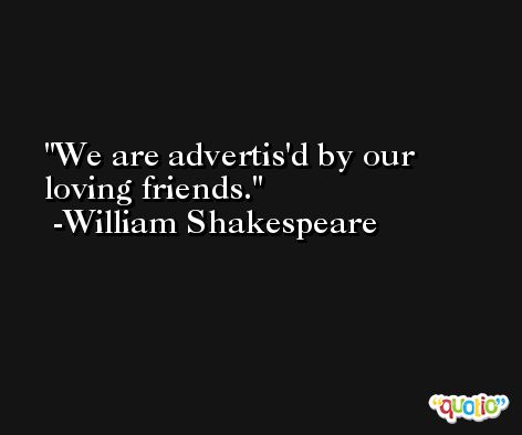 We are advertis'd by our loving friends. -William Shakespeare