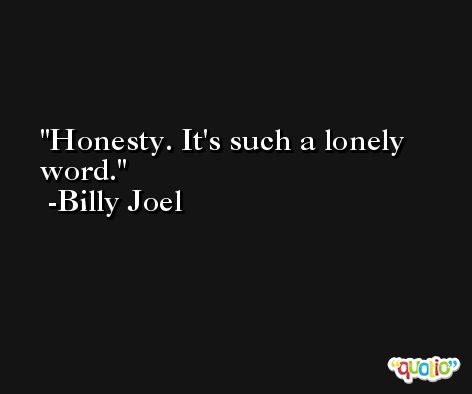 Honesty. It's such a lonely word. -Billy Joel