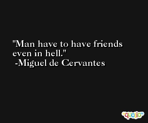 Man have to have friends even in hell. -Miguel de Cervantes