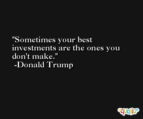 Sometimes your best investments are the ones you don't make. -Donald Trump