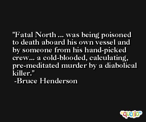 Fatal North ... was being poisoned to death aboard his own vessel and by someone from his hand-picked crew... a cold-blooded, calculating, pre-meditated murder by a diabolical killer. -Bruce Henderson