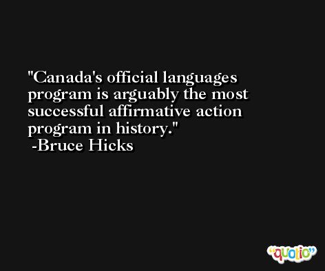 Canada's official languages program is arguably the most successful affirmative action program in history. -Bruce Hicks