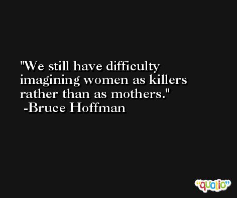 We still have difficulty imagining women as killers rather than as mothers. -Bruce Hoffman