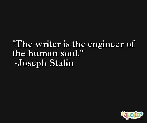 The writer is the engineer of the human soul. -Joseph Stalin
