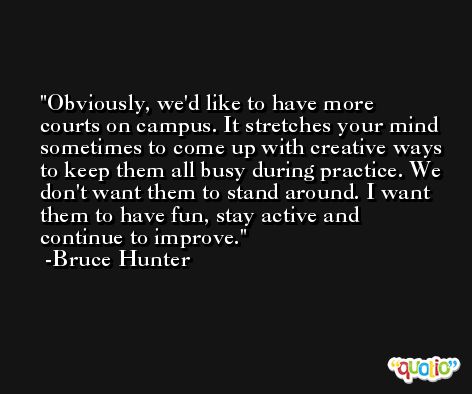 Obviously, we'd like to have more courts on campus. It stretches your mind sometimes to come up with creative ways to keep them all busy during practice. We don't want them to stand around. I want them to have fun, stay active and continue to improve. -Bruce Hunter