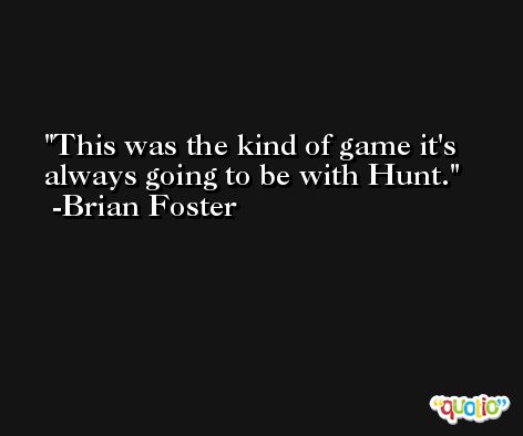 This was the kind of game it's always going to be with Hunt. -Brian Foster