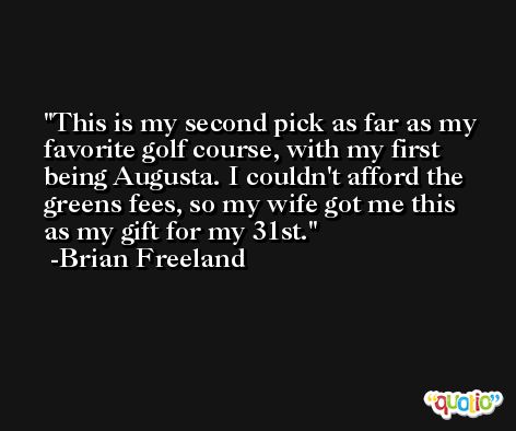 This is my second pick as far as my favorite golf course, with my first being Augusta. I couldn't afford the greens fees, so my wife got me this as my gift for my 31st. -Brian Freeland