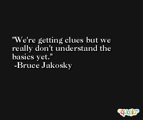 We're getting clues but we really don't understand the basics yet. -Bruce Jakosky