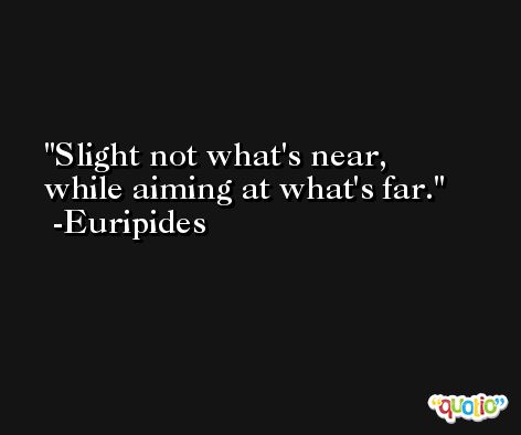 Slight not what's near, while aiming at what's far. -Euripides