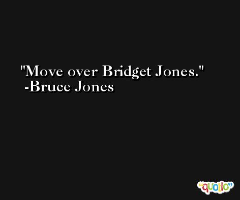 Move over Bridget Jones. -Bruce Jones