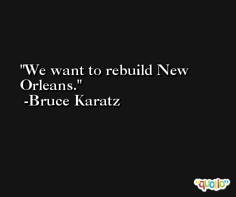 We want to rebuild New Orleans. -Bruce Karatz