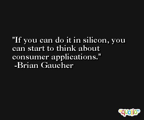 If you can do it in silicon, you can start to think about consumer applications. -Brian Gaucher