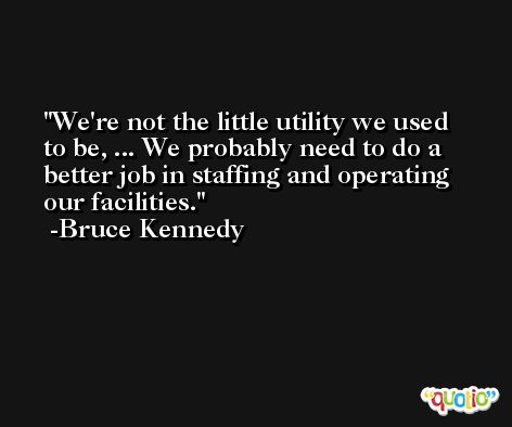 We're not the little utility we used to be, ... We probably need to do a better job in staffing and operating our facilities. -Bruce Kennedy