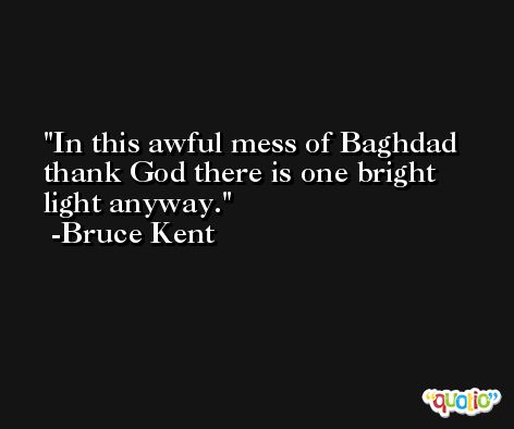 In this awful mess of Baghdad thank God there is one bright light anyway. -Bruce Kent
