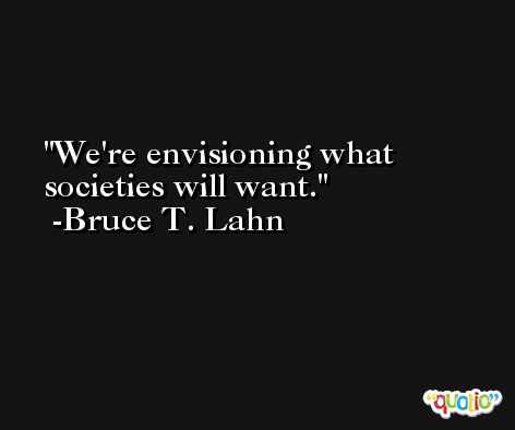 We're envisioning what societies will want. -Bruce T. Lahn