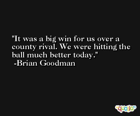 It was a big win for us over a county rival. We were hitting the ball much better today. -Brian Goodman