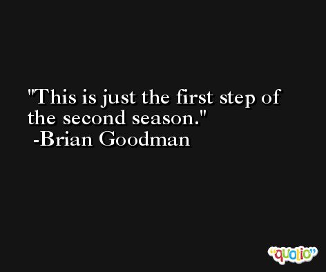 This is just the first step of the second season. -Brian Goodman