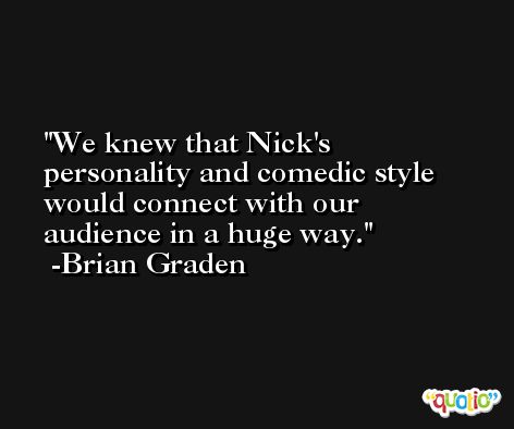 We knew that Nick's personality and comedic style would connect with our audience in a huge way. -Brian Graden