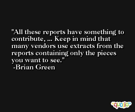 All these reports have something to contribute, ... Keep in mind that many vendors use extracts from the reports containing only the pieces you want to see. -Brian Green