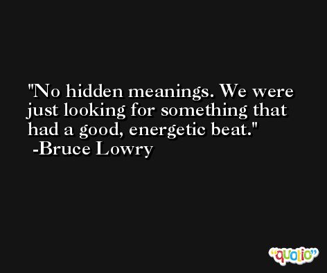 No hidden meanings. We were just looking for something that had a good, energetic beat. -Bruce Lowry