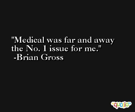 Medical was far and away the No. 1 issue for me. -Brian Gross