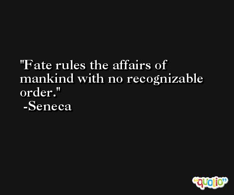 Fate rules the affairs of mankind with no recognizable order.  -Seneca