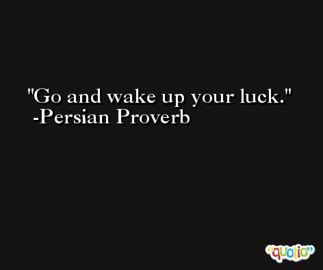 Go and wake up your luck.  -Persian Proverb