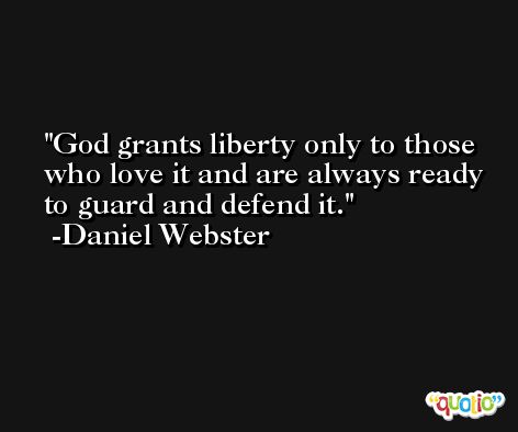 God grants liberty only to those who love it and are always ready to guard and defend it. -Daniel Webster
