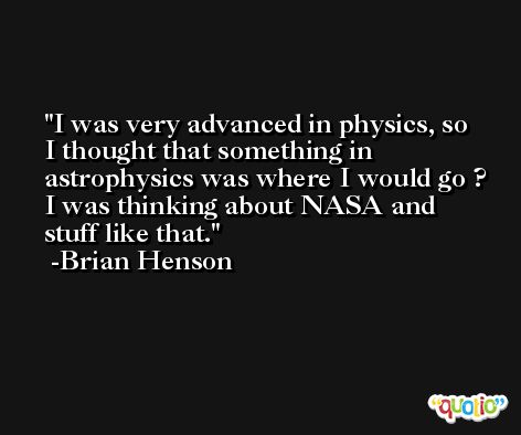 I was very advanced in physics, so I thought that something in astrophysics was where I would go ? I was thinking about NASA and stuff like that. -Brian Henson