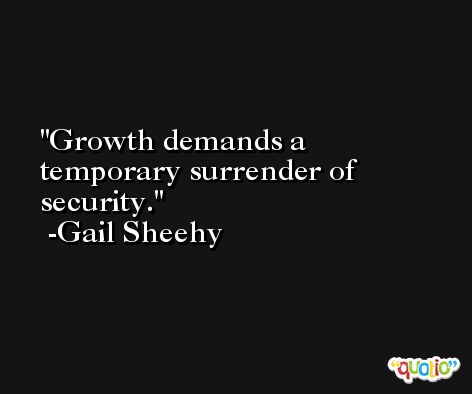 Growth demands a temporary surrender of security. -Gail Sheehy