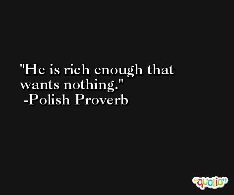 He is rich enough that wants nothing. -Polish Proverb