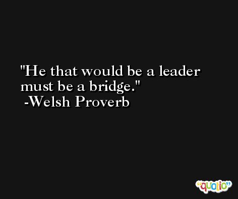 He that would be a leader must be a bridge. -Welsh Proverb