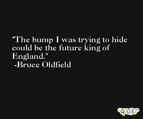 The bump I was trying to hide could be the future king of England. -Bruce Oldfield
