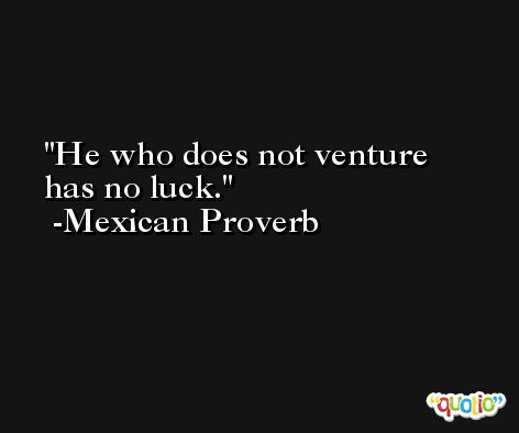 He who does not venture has no luck. -Mexican Proverb