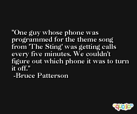One guy whose phone was programmed for the theme song from 'The Sting' was getting calls every five minutes. We couldn't figure out which phone it was to turn it off. -Bruce Patterson