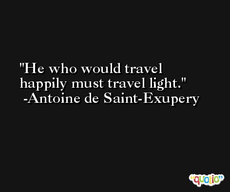 He who would travel happily must travel light.  -Antoine de Saint-Exupery