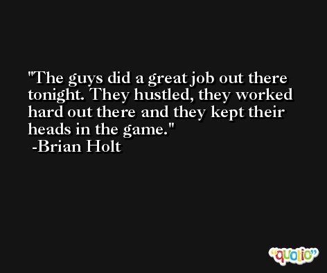 The guys did a great job out there tonight. They hustled, they worked hard out there and they kept their heads in the game. -Brian Holt