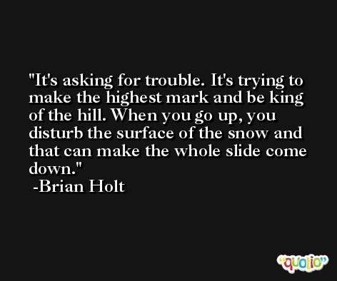 It's asking for trouble. It's trying to make the highest mark and be king of the hill. When you go up, you disturb the surface of the snow and that can make the whole slide come down. -Brian Holt