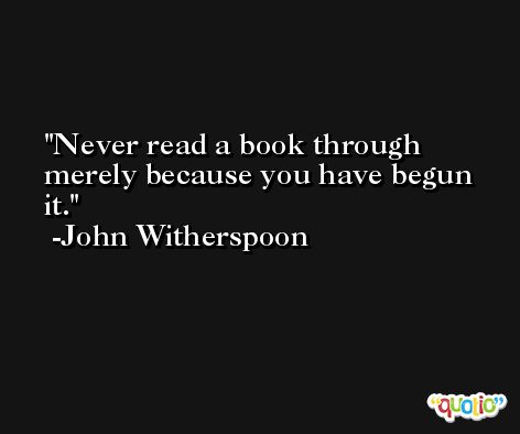 Never read a book through merely because you have begun it. -John Witherspoon