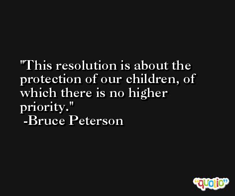 This resolution is about the protection of our children, of which there is no higher priority. -Bruce Peterson