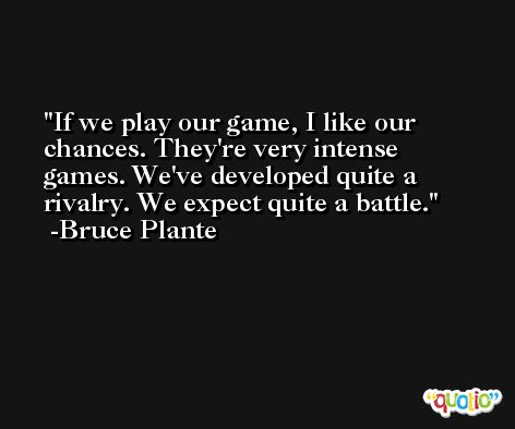 If we play our game, I like our chances. They're very intense games. We've developed quite a rivalry. We expect quite a battle. -Bruce Plante