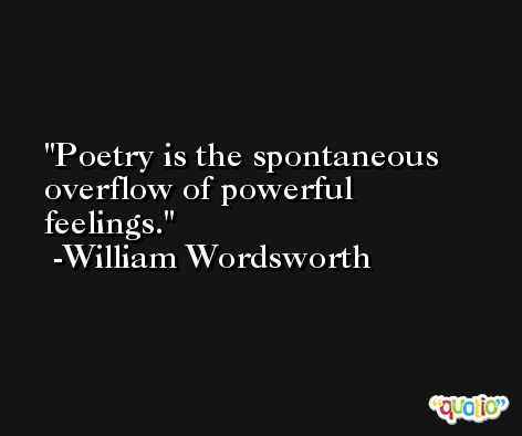 Poetry is the spontaneous overflow of powerful feelings. -William Wordsworth