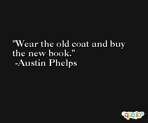 Wear the old coat and buy the new book. -Austin Phelps