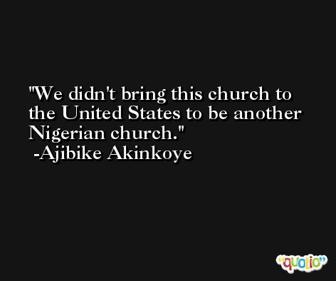 We didn't bring this church to the United States to be another Nigerian church. -Ajibike Akinkoye