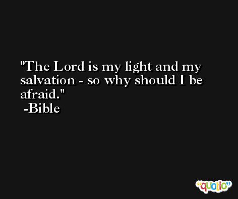 The Lord is my light and my salvation - so why should I be afraid. -Bible