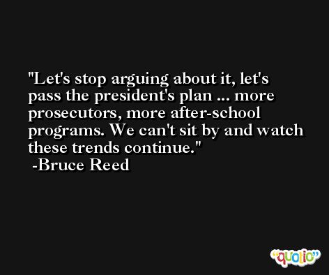 Let's stop arguing about it, let's pass the president's plan ... more prosecutors, more after-school programs. We can't sit by and watch these trends continue. -Bruce Reed