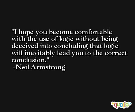 I hope you become comfortable with the use of logic without being deceived into concluding that logic will inevitably lead you to the correct conclusion. -Neil Armstrong